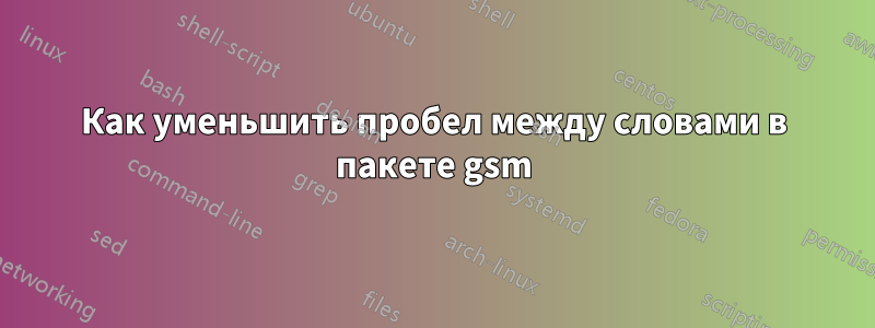 Как уменьшить пробел между словами в пакете gsm