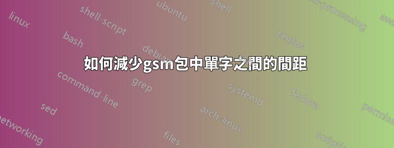 如何減少gsm包中單字之間的間距