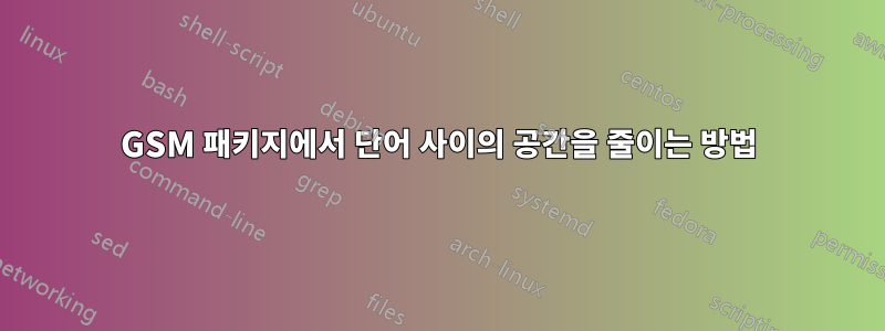 GSM 패키지에서 단어 사이의 공간을 줄이는 방법