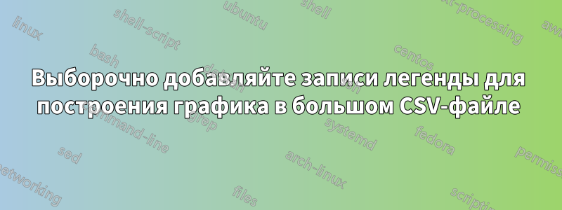 Выборочно добавляйте записи легенды для построения графика в большом CSV-файле