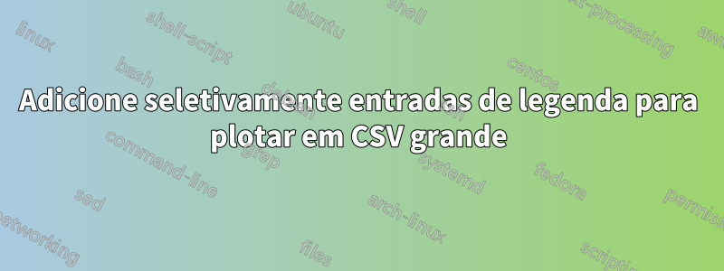 Adicione seletivamente entradas de legenda para plotar em CSV grande