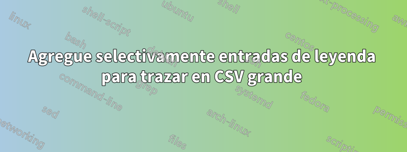 Agregue selectivamente entradas de leyenda para trazar en CSV grande