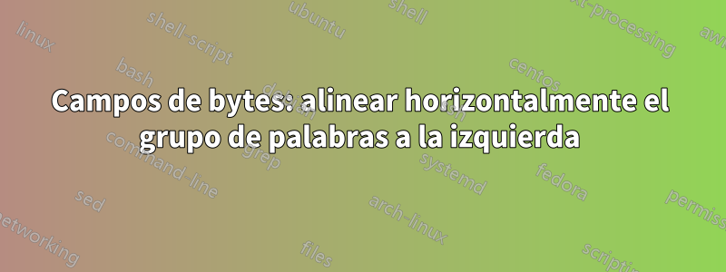 Campos de bytes: alinear horizontalmente el grupo de palabras a la izquierda