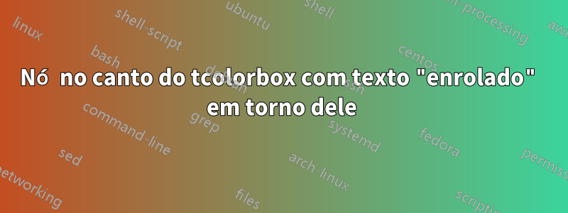 Nó no canto do tcolorbox com texto "enrolado" em torno dele