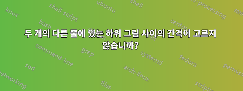 두 개의 다른 줄에 있는 하위 그림 사이의 간격이 고르지 않습니까?