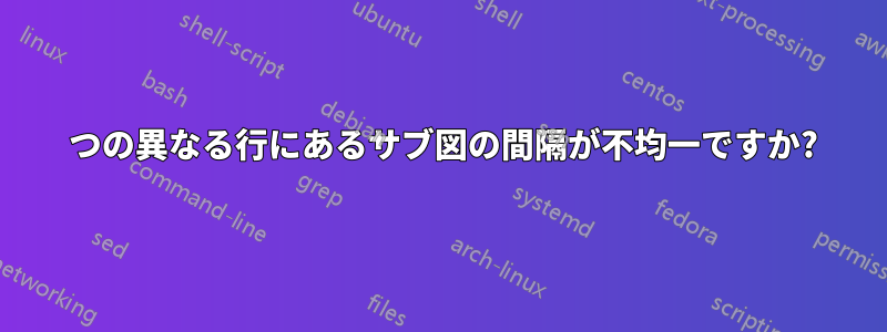 2 つの異なる行にあるサブ図の間隔が不均一ですか?