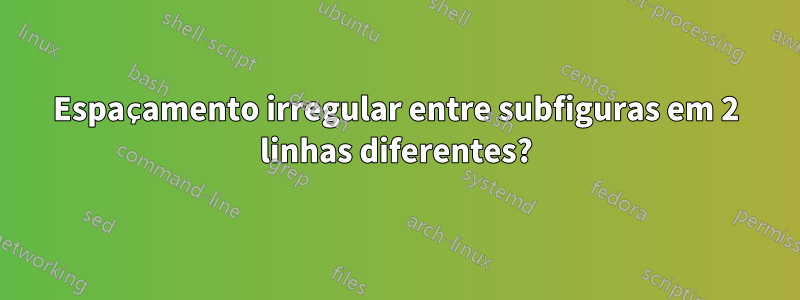 Espaçamento irregular entre subfiguras em 2 linhas diferentes?