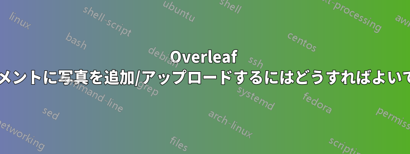 Overleaf ドキュメントに写真を追加/アップロードするにはどうすればよいですか?