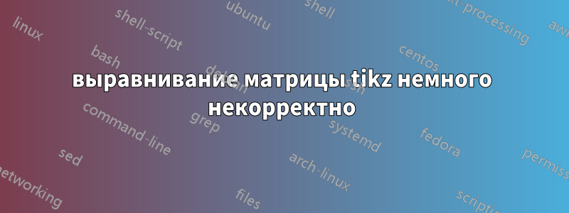 выравнивание матрицы tikz немного некорректно