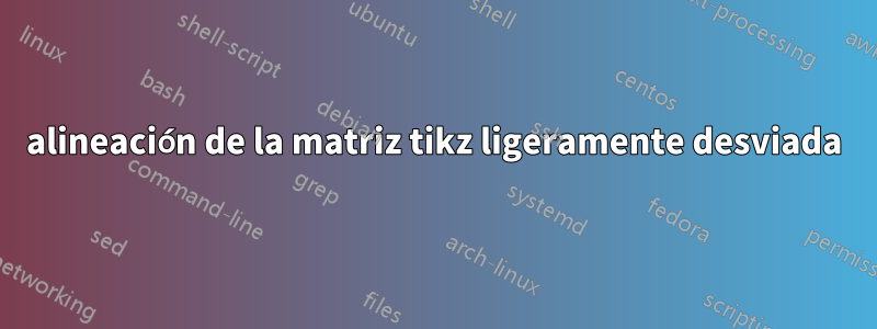 alineación de la matriz tikz ligeramente desviada