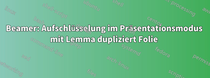 Beamer: Aufschlüsselung im Präsentationsmodus mit Lemma dupliziert Folie