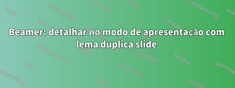 Beamer: detalhar no modo de apresentação com lema duplica slide