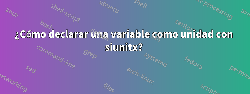 ¿Cómo declarar una variable como unidad con siunitx?