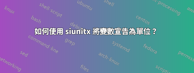 如何使用 siunitx 將變數宣告為單位？