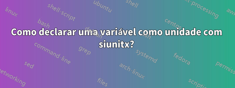 Como declarar uma variável como unidade com siunitx?