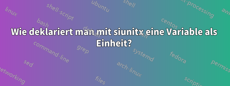 Wie deklariert man mit siunitx eine Variable als Einheit?