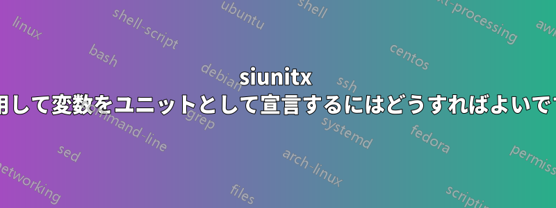 siunitx を使用して変数をユニットとして宣言するにはどうすればよいですか?