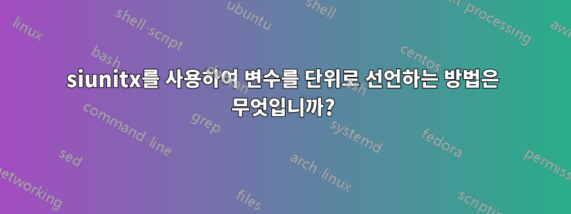 siunitx를 사용하여 변수를 단위로 선언하는 방법은 무엇입니까?