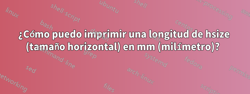 ¿Cómo puedo imprimir una longitud de hsize (tamaño horizontal) en mm (milímetro)? 