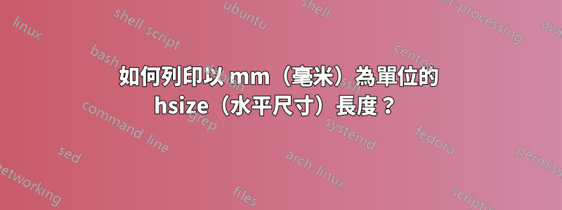 如何列印以 mm（毫米）為單位的 hsize（水平尺寸）長度？ 