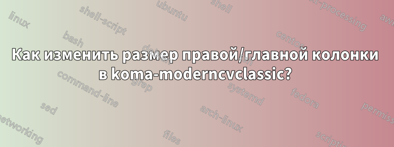 Как изменить размер правой/главной колонки в koma-moderncvclassic?