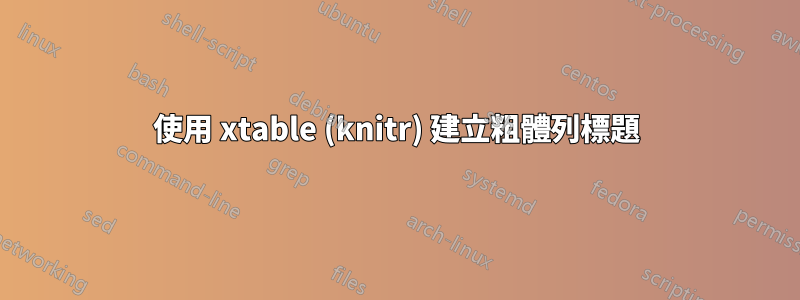 使用 xtable (knitr) 建立粗體列標題