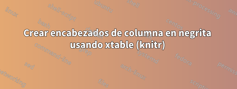 Crear encabezados de columna en negrita usando xtable (knitr)