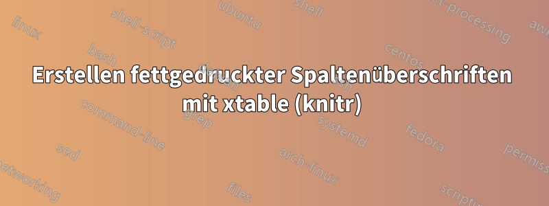 Erstellen fettgedruckter Spaltenüberschriften mit xtable (knitr)