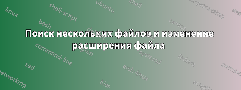 Поиск нескольких файлов и изменение расширения файла 