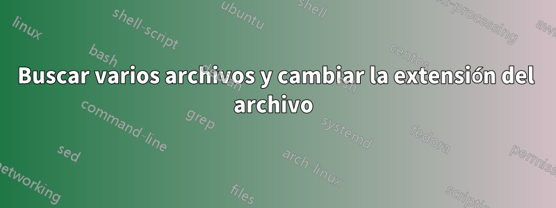 Buscar varios archivos y cambiar la extensión del archivo 