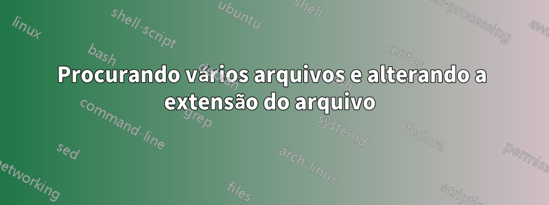 Procurando vários arquivos e alterando a extensão do arquivo 