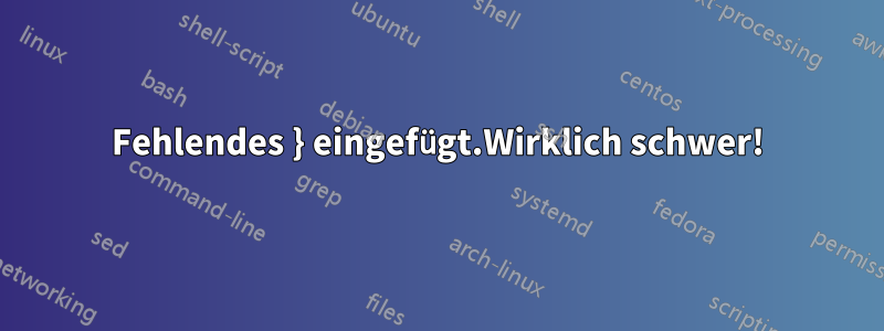 Fehlendes } eingefügt.Wirklich schwer!