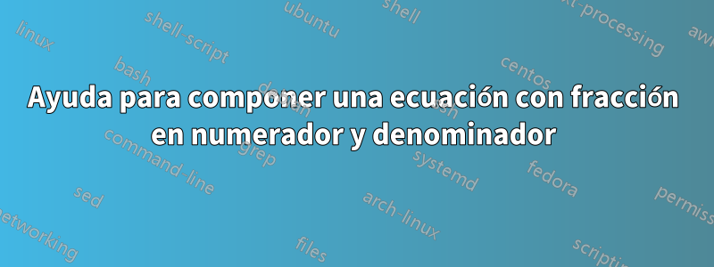 Ayuda para componer una ecuación con fracción en numerador y denominador