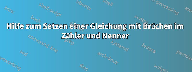 Hilfe zum Setzen einer Gleichung mit Brüchen im Zähler und Nenner