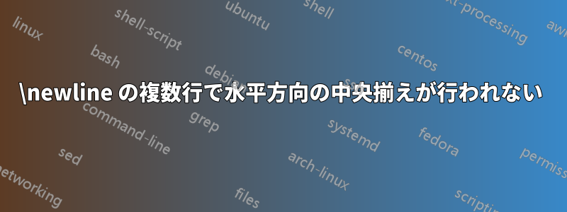 \newline の複数行で水平方向の中央揃えが行われない