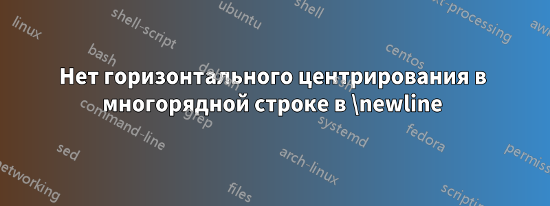 Нет горизонтального центрирования в многорядной строке в \newline