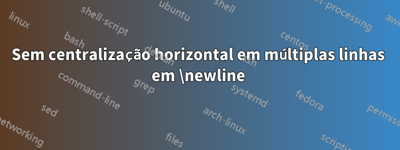 Sem centralização horizontal em múltiplas linhas em \newline