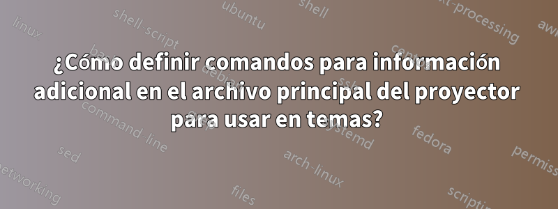 ¿Cómo definir comandos para información adicional en el archivo principal del proyector para usar en temas?