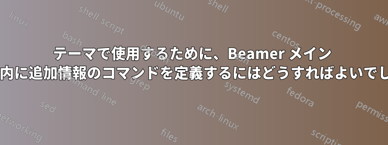 テーマで使用するために、Beamer メイン ファイル内に追加情報のコマンドを定義するにはどうすればよいでしょうか?