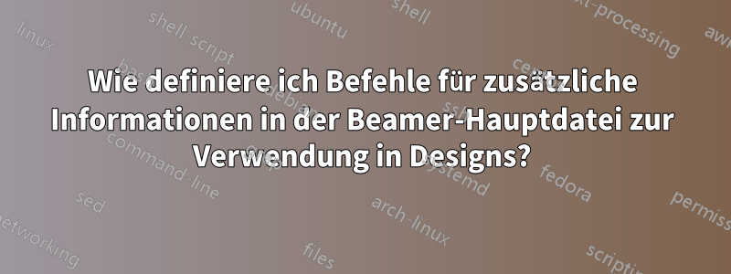 Wie definiere ich Befehle für zusätzliche Informationen in der Beamer-Hauptdatei zur Verwendung in Designs?