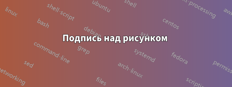 Подпись над рисунком