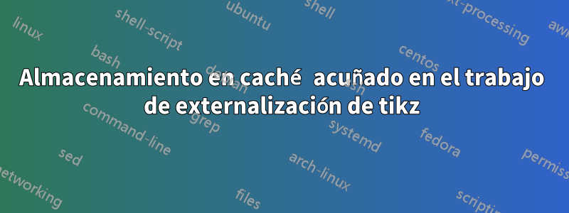 Almacenamiento en caché acuñado en el trabajo de externalización de tikz