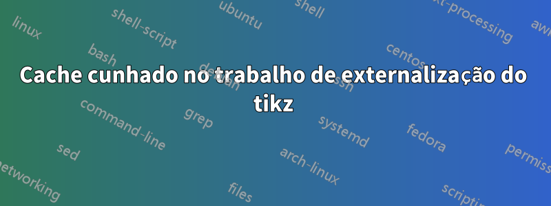 Cache cunhado no trabalho de externalização do tikz