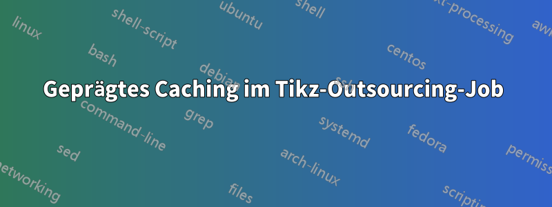 Geprägtes Caching im Tikz-Outsourcing-Job