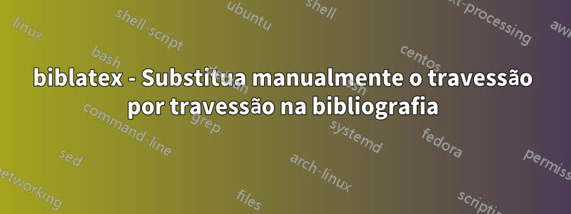 biblatex - Substitua manualmente o travessão por travessão na bibliografia