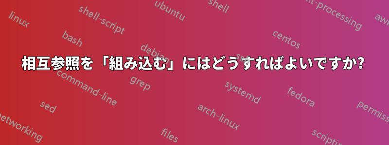 相互参照を「組み込む」にはどうすればよいですか?