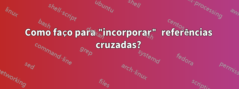 Como faço para "incorporar" referências cruzadas?