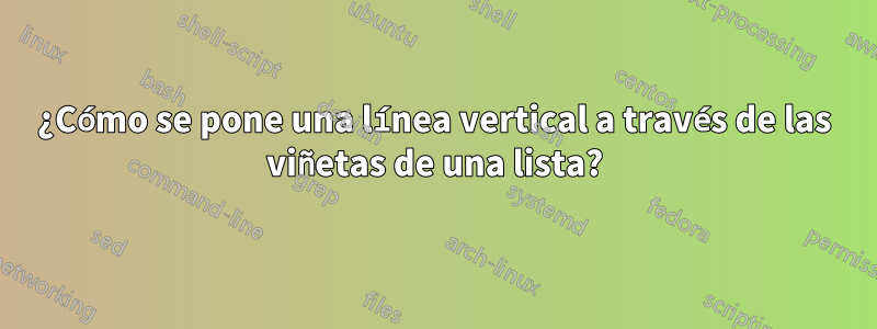 ¿Cómo se pone una línea vertical a través de las viñetas de una lista?