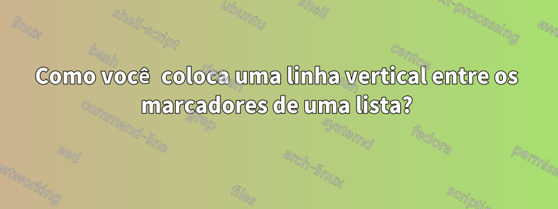 Como você coloca uma linha vertical entre os marcadores de uma lista?