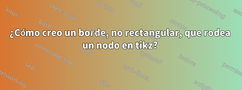 ¿Cómo creo un borde, no rectangular, que rodea un nodo en tikz?